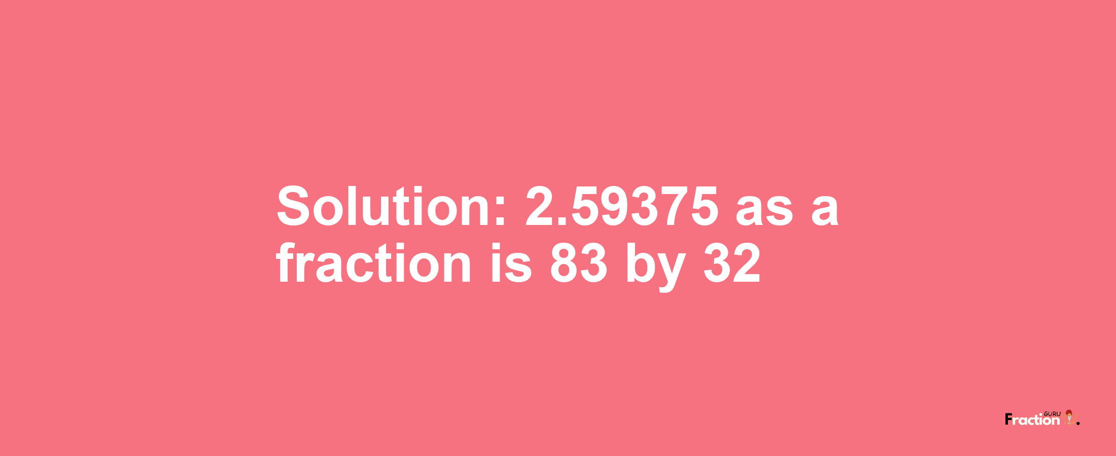 Solution:2.59375 as a fraction is 83/32